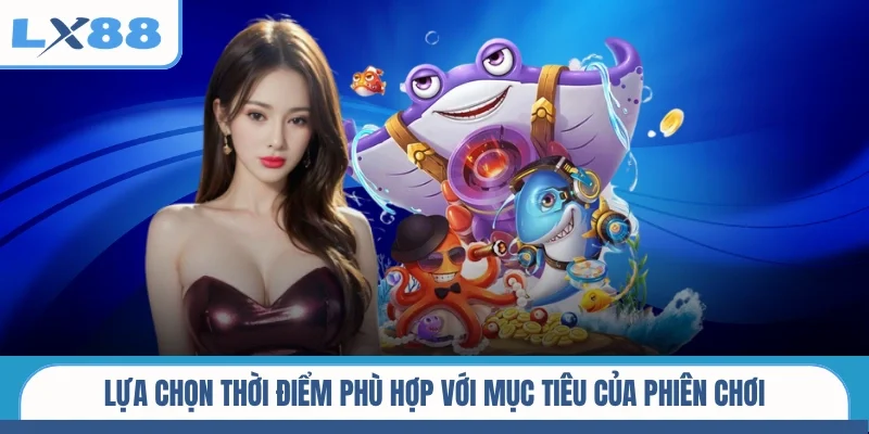 Lựa chọn thời điểm phù hợp với mục tiêu của phiên chơi
