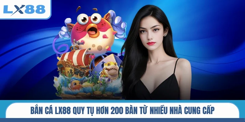 Bắn cá LX88 quy tụ hơn 200 bàn từ nhiều nhà cung cấp