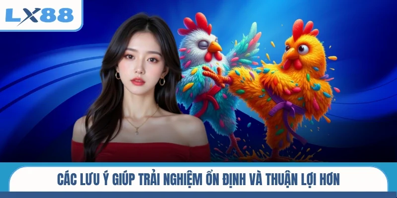 Các lưu ý giúp trải nghiệm ổn định và thuận lợi hơn