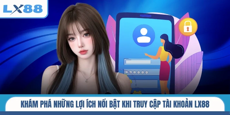 Khám phá những lợi ích nổi bật khi truy cập tài khoản LX88
