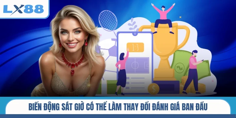 Biến động sát giờ có thể làm thay đổi đánh giá ban đầu