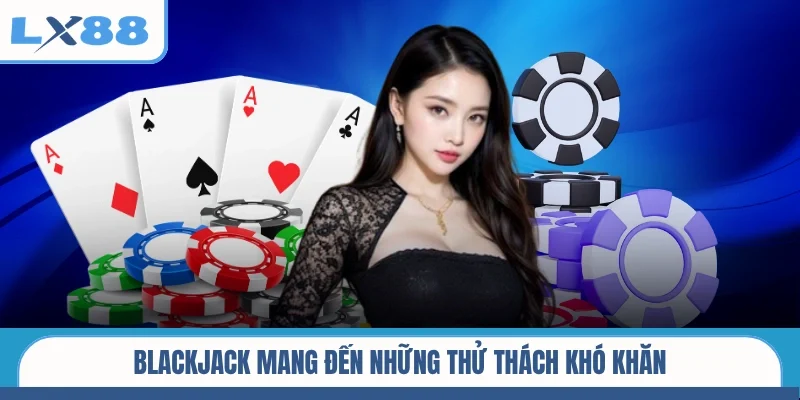 Blackjack mang đến những thử thách khó khăn
